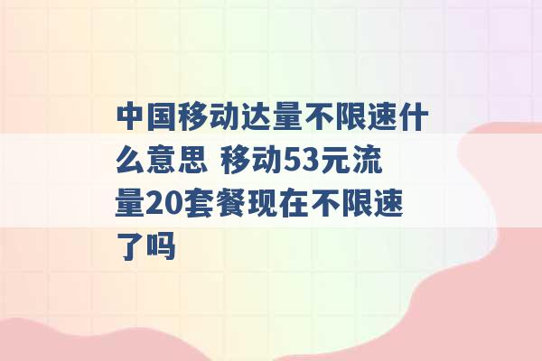 中国移动达量不限速什么意思 移动53元流量20套餐现在不限速了吗 -第1张图片-电信联通移动号卡网