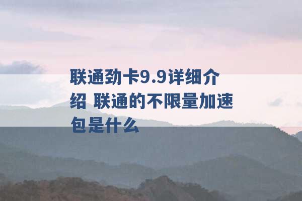 联通劲卡9.9详细介绍 联通的不限量加速包是什么 -第1张图片-电信联通移动号卡网