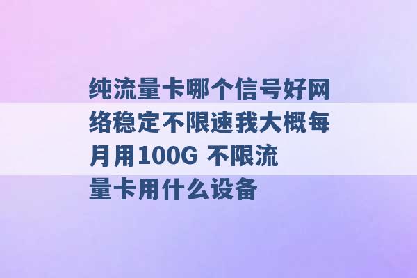 纯流量卡哪个信号好网络稳定不限速我大概每月用100G 不限流量卡用什么设备 -第1张图片-电信联通移动号卡网