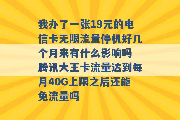 我办了一张19元的电信卡无限流量停机好几个月来有什么影响吗 腾讯大王卡流量达到每月40G上限之后还能免流量吗 -第1张图片-电信联通移动号卡网