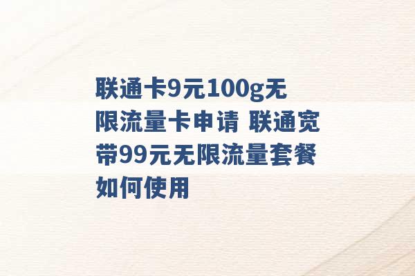 联通卡9元100g无限流量卡申请 联通宽带99元无限流量套餐如何使用 -第1张图片-电信联通移动号卡网