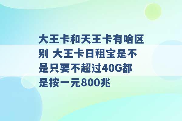 大王卡和天王卡有啥区别 大王卡日租宝是不是只要不超过40G都是按一元800兆 -第1张图片-电信联通移动号卡网