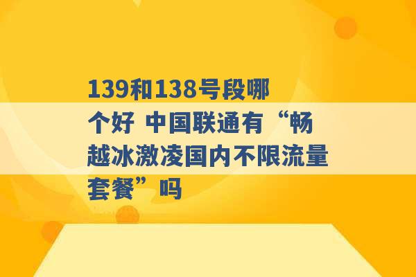 139和138号段哪个好 中国联通有“畅越冰激凌国内不限流量套餐”吗 -第1张图片-电信联通移动号卡网