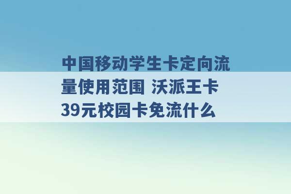 中国移动学生卡定向流量使用范围 沃派王卡39元校园卡免流什么 -第1张图片-电信联通移动号卡网