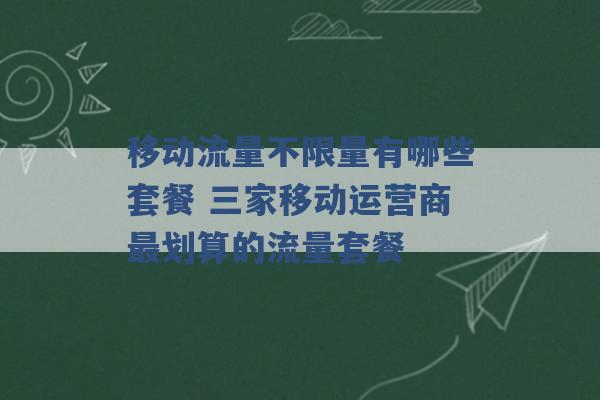 移动流量不限量有哪些套餐 三家移动运营商最划算的流量套餐 -第1张图片-电信联通移动号卡网