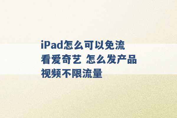 iPad怎么可以免流看爱奇艺 怎么发产品视频不限流量 -第1张图片-电信联通移动号卡网