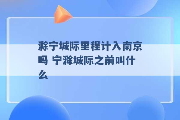 滁宁城际里程计入南京吗 宁滁城际之前叫什么 -第1张图片-电信联通移动号卡网