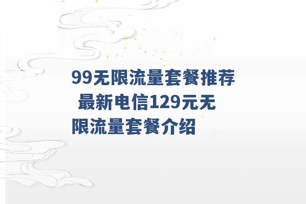 99无限流量套餐推荐 最新电信129元无限流量套餐介绍 -第1张图片-电信联通移动号卡网