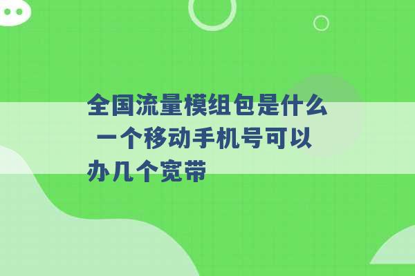 全国流量模组包是什么 一个移动手机号可以办几个宽带 -第1张图片-电信联通移动号卡网