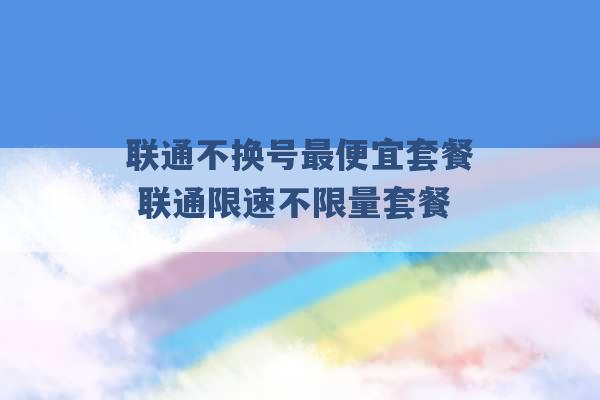 联通不换号最便宜套餐 联通限速不限量套餐 -第1张图片-电信联通移动号卡网