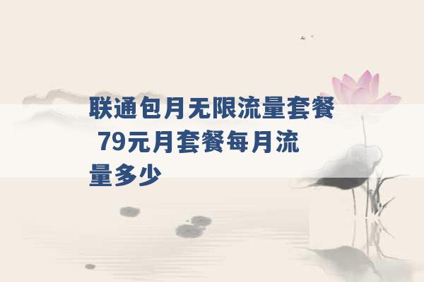 联通包月无限流量套餐 79元月套餐每月流量多少 -第1张图片-电信联通移动号卡网