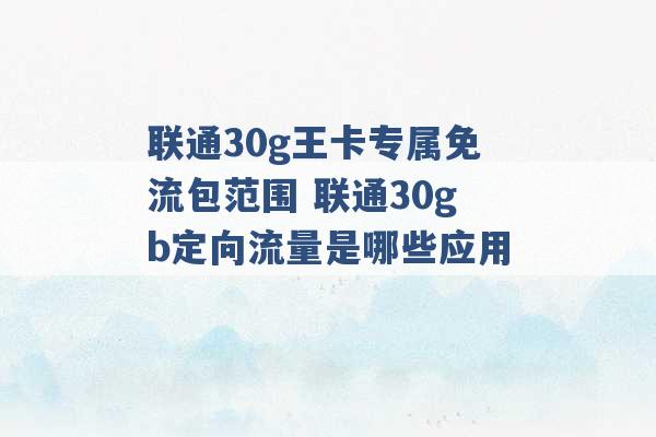 联通30g王卡专属免流包范围 联通30gb定向流量是哪些应用 -第1张图片-电信联通移动号卡网