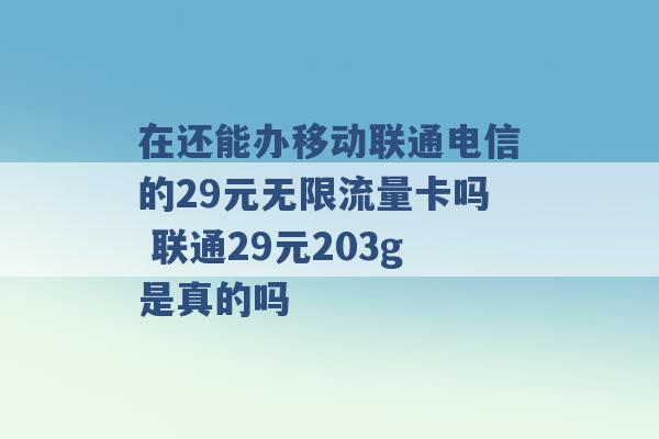 在还能办移动联通电信的29元无限流量卡吗 联通29元203g是真的吗 -第1张图片-电信联通移动号卡网