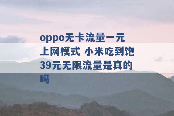 oppo无卡流量一元上网模式 小米吃到饱39元无限流量是真的吗 -第1张图片-电信联通移动号卡网