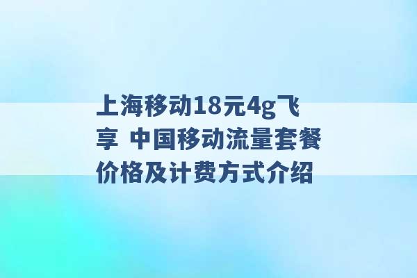 上海移动18元4g飞享 中国移动流量套餐价格及计费方式介绍 -第1张图片-电信联通移动号卡网