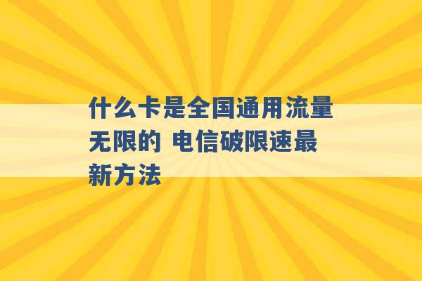 什么卡是全国通用流量无限的 电信破限速最新方法 -第1张图片-电信联通移动号卡网