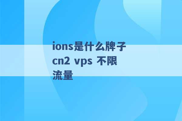 ions是什么牌子 cn2 vps 不限流量 -第1张图片-电信联通移动号卡网