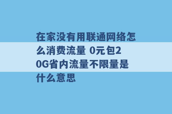 在家没有用联通网络怎么消费流量 0元包20G省内流量不限量是什么意思 -第1张图片-电信联通移动号卡网