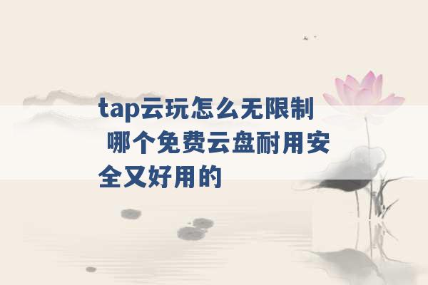 tap云玩怎么无限制 哪个免费云盘耐用安全又好用的 -第1张图片-电信联通移动号卡网