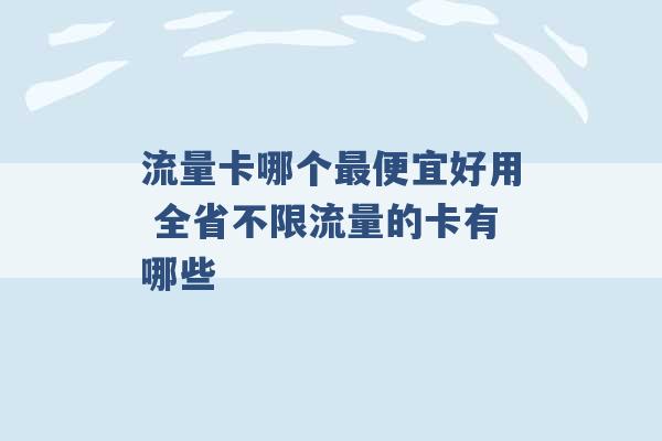 流量卡哪个最便宜好用 全省不限流量的卡有哪些 -第1张图片-电信联通移动号卡网