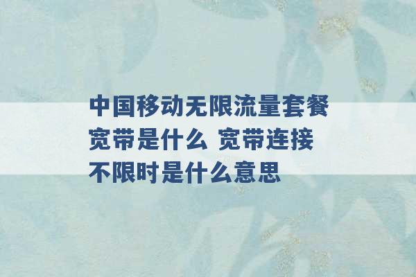 中国移动无限流量套餐宽带是什么 宽带连接不限时是什么意思 -第1张图片-电信联通移动号卡网