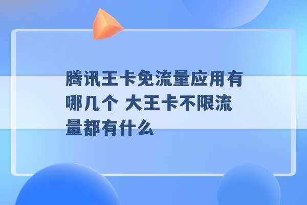 腾讯王卡免流量应用有哪几个 大王卡不限流量都有什么 -第1张图片-电信联通移动号卡网