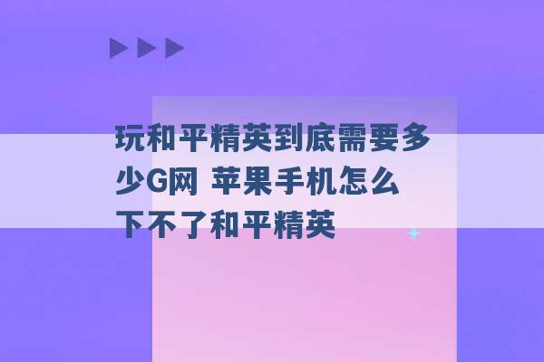 玩和平精英到底需要多少G网 苹果手机怎么下不了和平精英 -第1张图片-电信联通移动号卡网