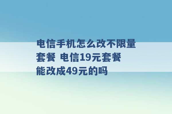 电信手机怎么改不限量套餐 电信19元套餐能改成49元的吗 -第1张图片-电信联通移动号卡网