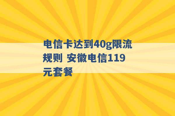 电信卡达到40g限流规则 安徽电信119元套餐 -第1张图片-电信联通移动号卡网