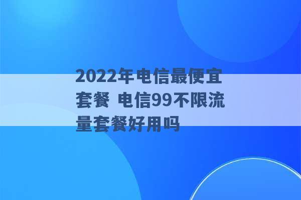 2022年电信最便宜套餐 电信99不限流量套餐好用吗 -第1张图片-电信联通移动号卡网