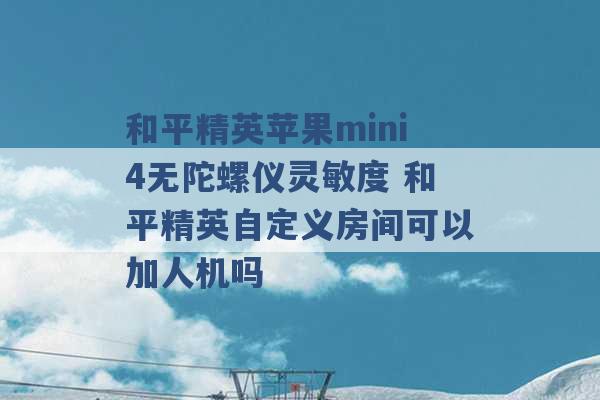 和平精英苹果mini4无陀螺仪灵敏度 和平精英自定义房间可以加人机吗 -第1张图片-电信联通移动号卡网