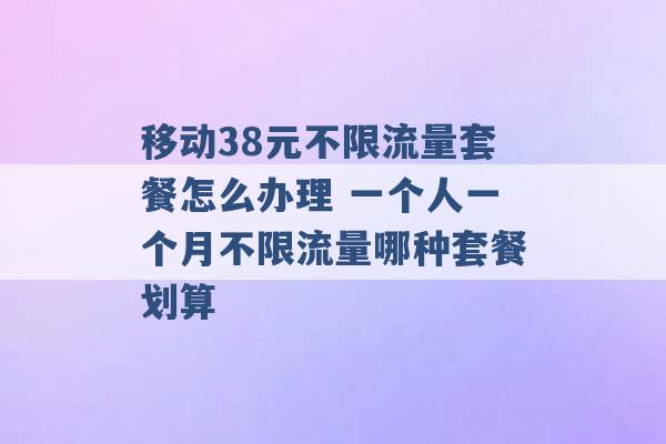 移动38元不限流量套餐怎么办理 一个人一个月不限流量哪种套餐划算 -第1张图片-电信联通移动号卡网