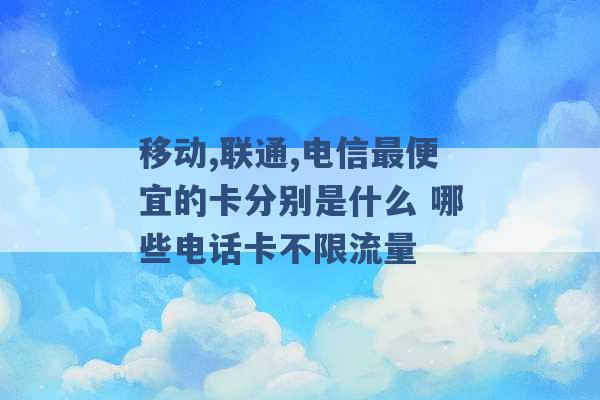 移动,联通,电信最便宜的卡分别是什么 哪些电话卡不限流量 -第1张图片-电信联通移动号卡网