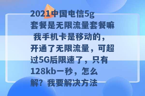 2021中国电信5g套餐是无限流量套餐嘛 我手机卡是移动的，开通了无限流量，可超过5G后限速了，只有128kb一秒，怎么解？我要解决方法 -第1张图片-电信联通移动号卡网