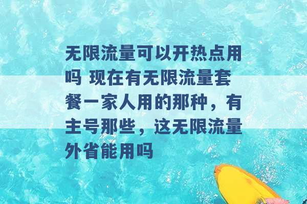 无限流量可以开热点用吗 现在有无限流量套餐一家人用的那种，有主号那些，这无限流量外省能用吗 -第1张图片-电信联通移动号卡网