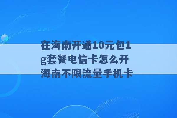 在海南开通10元包1g套餐电信卡怎么开 海南不限流量手机卡 -第1张图片-电信联通移动号卡网