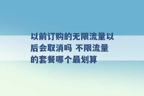 以前订购的无限流量以后会取消吗 不限流量的套餐哪个最划算 -第1张图片-电信联通移动号卡网