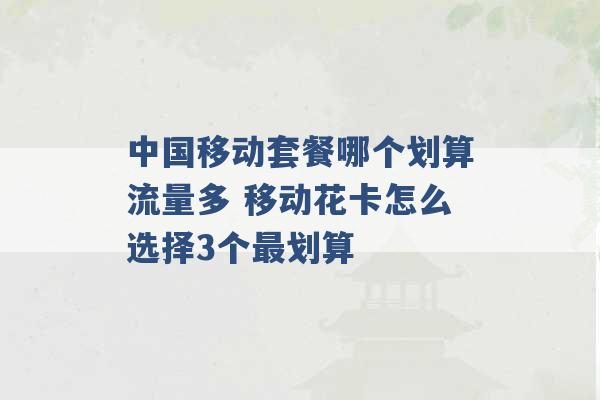 中国移动套餐哪个划算流量多 移动花卡怎么选择3个最划算 -第1张图片-电信联通移动号卡网