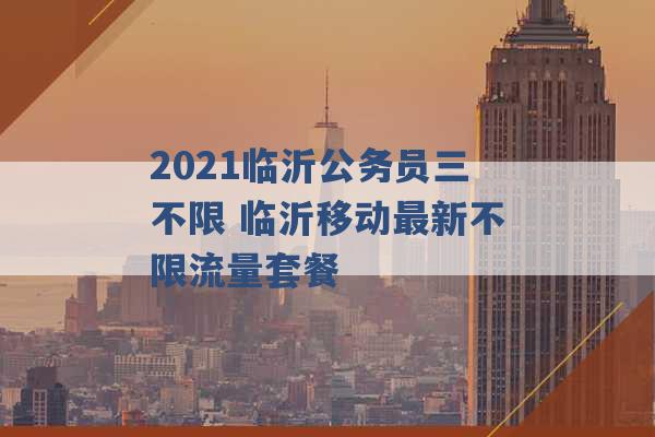 2021临沂公务员三不限 临沂移动最新不限流量套餐 -第1张图片-电信联通移动号卡网