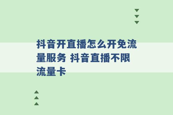 抖音开直播怎么开免流量服务 抖音直播不限流量卡 -第1张图片-电信联通移动号卡网