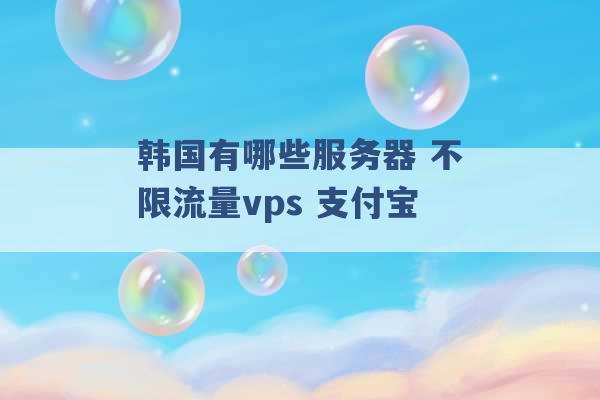 韩国有哪些服务器 不限流量vps 支付宝 -第1张图片-电信联通移动号卡网