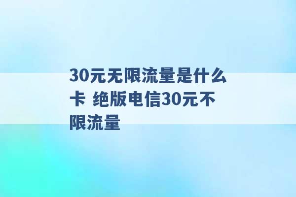 30元无限流量是什么卡 绝版电信30元不限流量 -第1张图片-电信联通移动号卡网