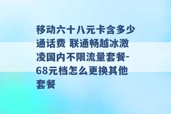 移动六十八元卡含多少通话费 联通畅越冰激凌国内不限流量套餐-68元档怎么更换其他套餐 -第1张图片-电信联通移动号卡网