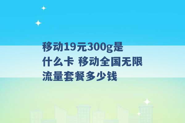 移动19元300g是什么卡 移动全国无限流量套餐多少钱 -第1张图片-电信联通移动号卡网