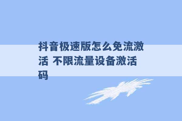 抖音极速版怎么免流激活 不限流量设备激活码 -第1张图片-电信联通移动号卡网