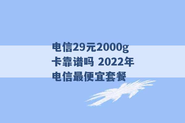 电信29元2000g卡靠谱吗 2022年电信最便宜套餐 -第1张图片-电信联通移动号卡网