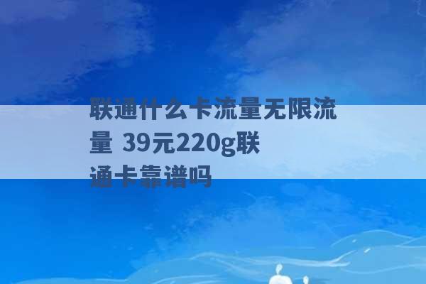 联通什么卡流量无限流量 39元220g联通卡靠谱吗 -第1张图片-电信联通移动号卡网