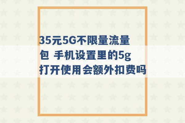 35元5G不限量流量包 手机设置里的5g打开使用会额外扣费吗 -第1张图片-电信联通移动号卡网