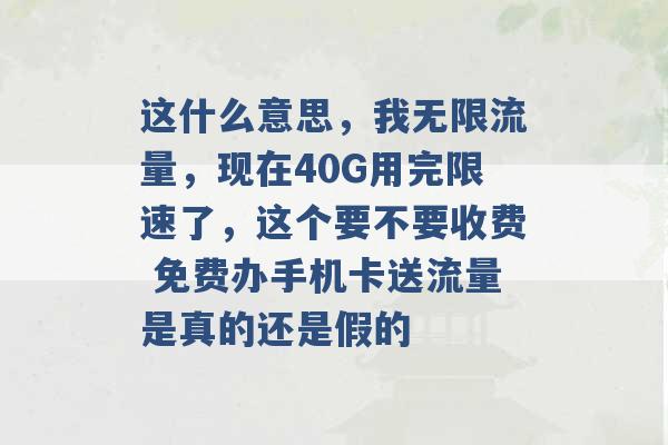 这什么意思，我无限流量，现在40G用完限速了，这个要不要收费 免费办手机卡送流量是真的还是假的 -第1张图片-电信联通移动号卡网