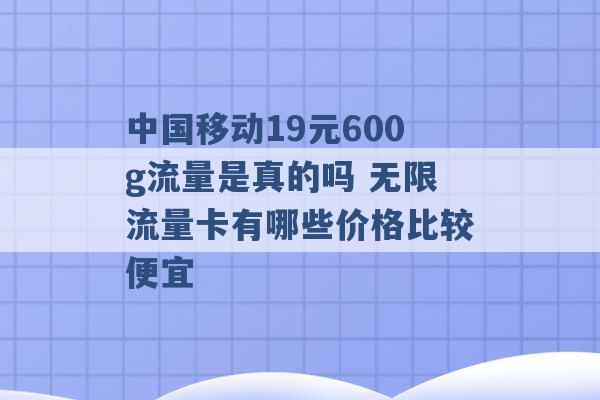 中国移动19元600g流量是真的吗 无限流量卡有哪些价格比较便宜 -第1张图片-电信联通移动号卡网